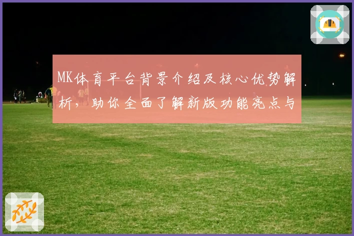 MK体育平台背景介绍及核心优势解析，助你全面了解新版功能亮点与使用体验