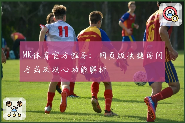 MK体育官方推荐：网页版快捷访问方式及核心功能解析