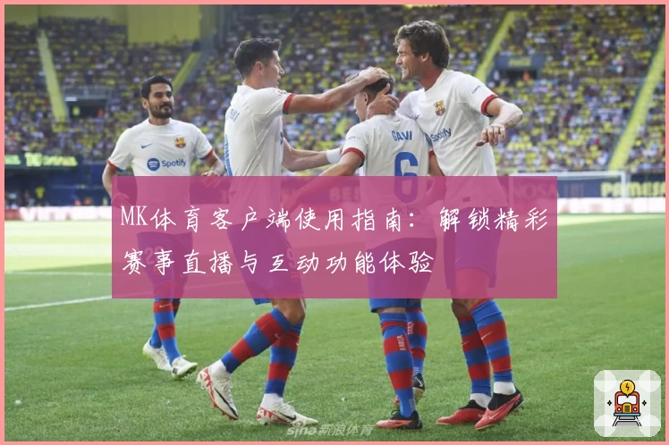 MK体育客户端使用指南：解锁精彩赛事直播与互动功能体验