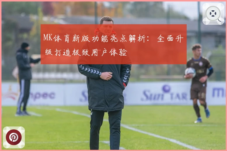MK体育新版功能亮点解析：全面升级打造极致用户体验