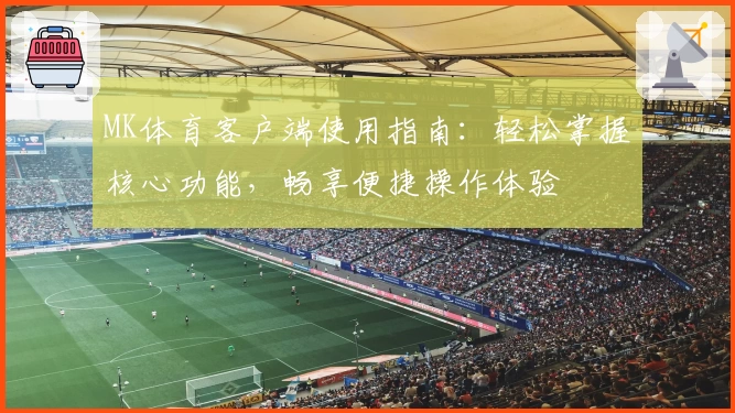 MK体育客户端使用指南：轻松掌握核心功能，畅享便捷操作体验