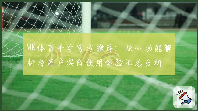 MK体育平台官方推荐：核心功能解析与用户实际使用体验汇总分析