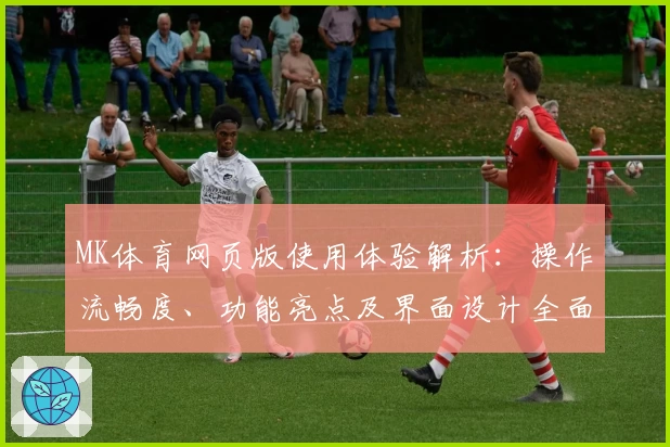 MK体育网页版使用体验解析：操作流畅度、功能亮点及界面设计全面分析