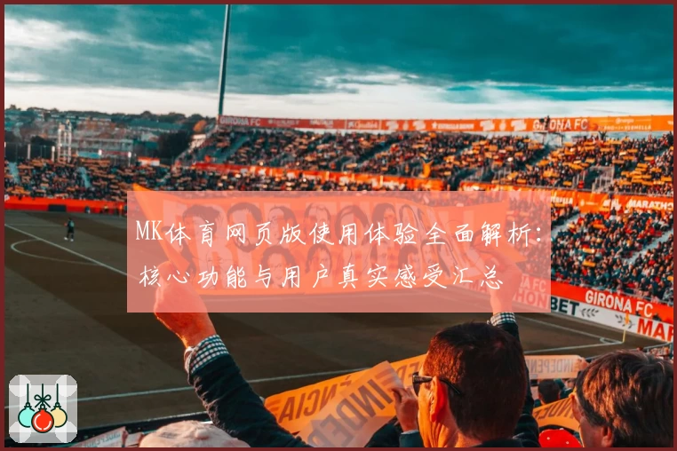 MK体育网页版使用体验全面解析：核心功能与用户真实感受汇总