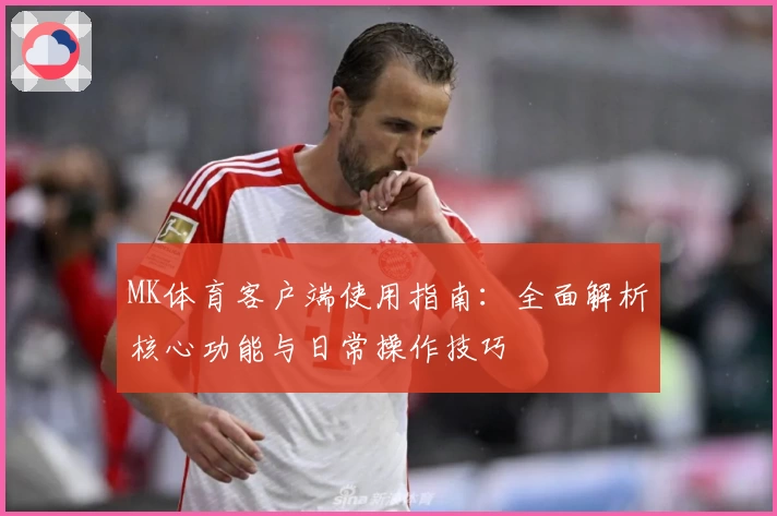 MK体育客户端使用指南：全面解析核心功能与日常操作技巧