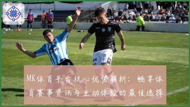 MK体育平台核心优势解析：畅享体育赛事资讯与互动体验的最佳选择