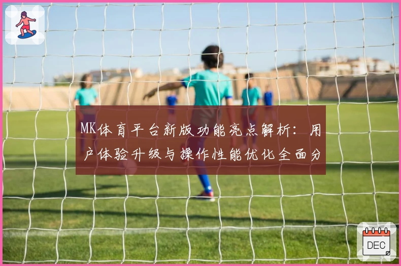 MK体育平台新版功能亮点解析：用户体验升级与操作性能优化全面分析