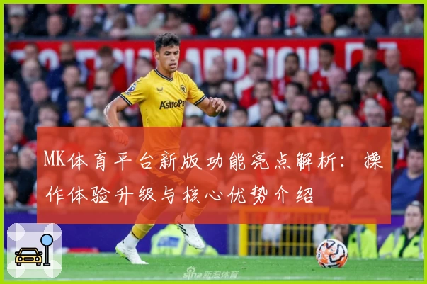 MK体育平台新版功能亮点解析：操作体验升级与核心优势介绍