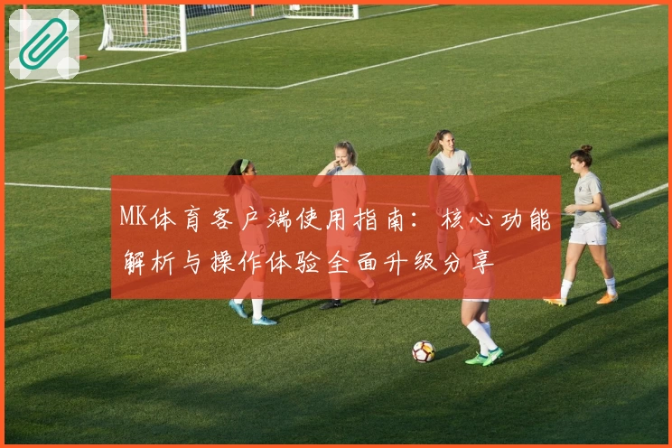 MK体育客户端使用指南：核心功能解析与操作体验全面升级分享
