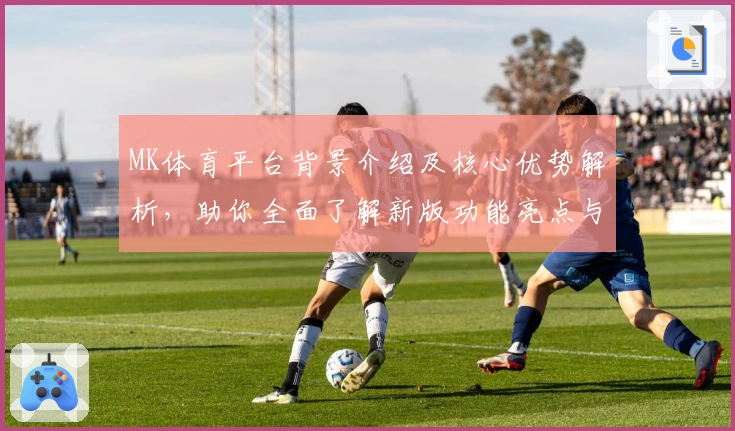MK体育平台背景介绍及核心优势解析，助你全面了解新版功能亮点与使用体验