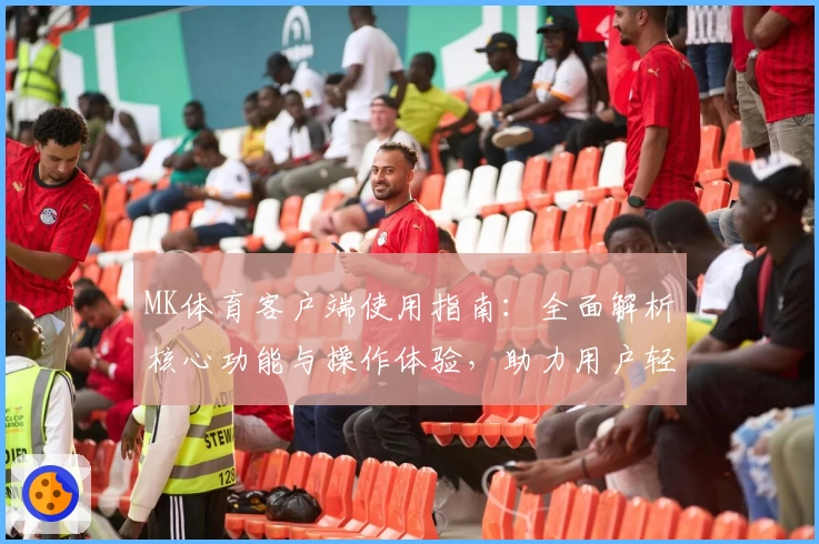 MK体育客户端使用指南：全面解析核心功能与操作体验，助力用户轻松掌握平台使用方法