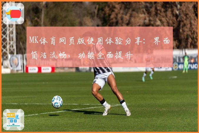 MK体育网页版使用体验分享：界面简洁流畅，功能全面提升
