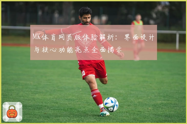 MK体育网页版体验解析：界面设计与核心功能亮点全面揭示