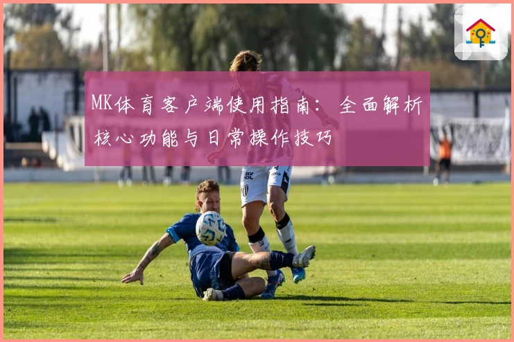 MK体育客户端使用指南：全面解析核心功能与日常操作技巧