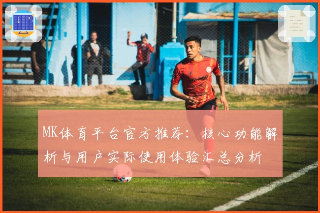 MK体育平台官方推荐：核心功能解析与用户实际使用体验汇总分析