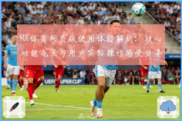 MK体育网页版使用体验解析：核心功能亮点与用户实际操作感受分享