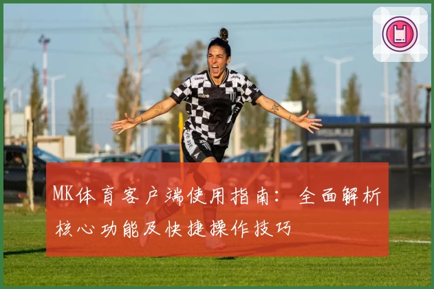 MK体育客户端使用指南：全面解析核心功能及快捷操作技巧