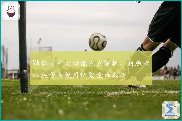 MK体育平台功能亮点解析：新版核心优势与使用体验全面剖析