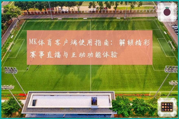 MK体育客户端使用指南：解锁精彩赛事直播与互动功能体验