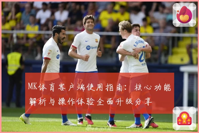 MK体育客户端使用指南：核心功能解析与操作体验全面升级分享