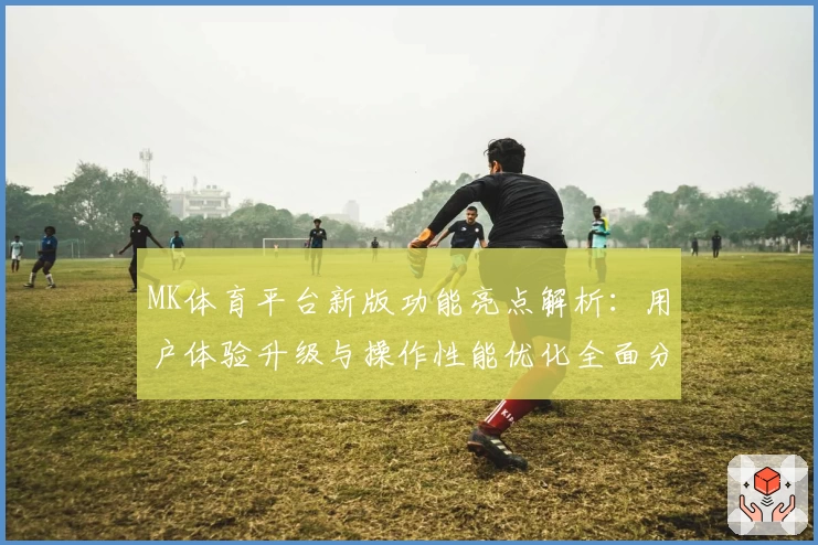 MK体育平台新版功能亮点解析：用户体验升级与操作性能优化全面分析