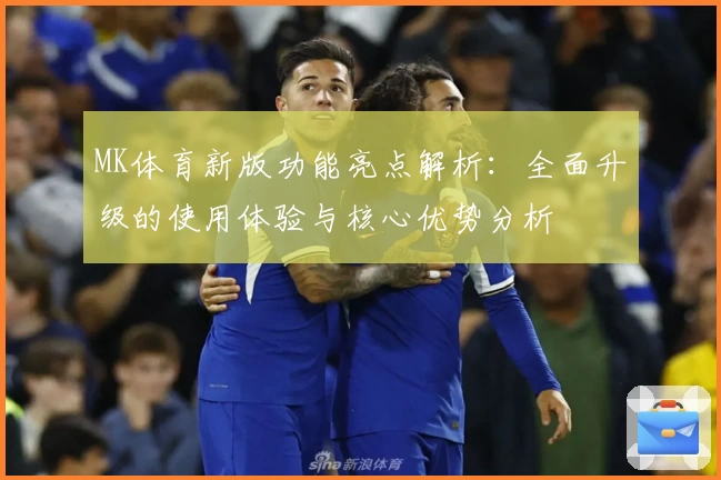 MK体育新版功能亮点解析：全面升级的使用体验与核心优势分析