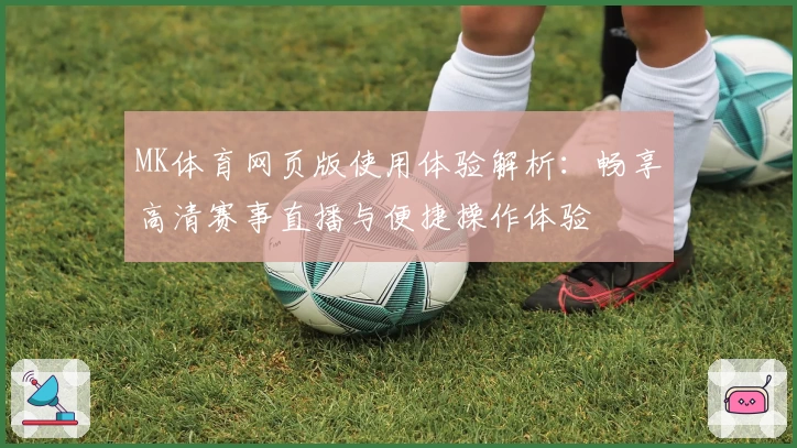 MK体育网页版使用体验解析：畅享高清赛事直播与便捷操作体验
