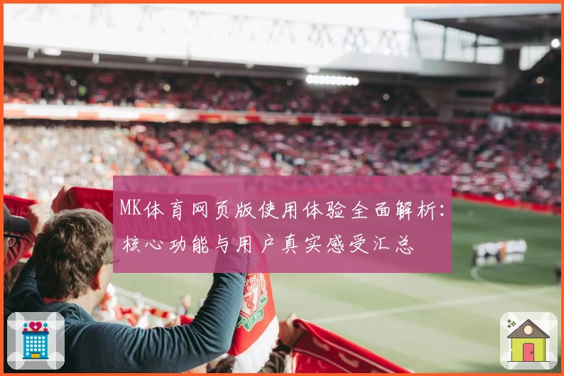 MK体育网页版使用体验全面解析：核心功能与用户真实感受汇总