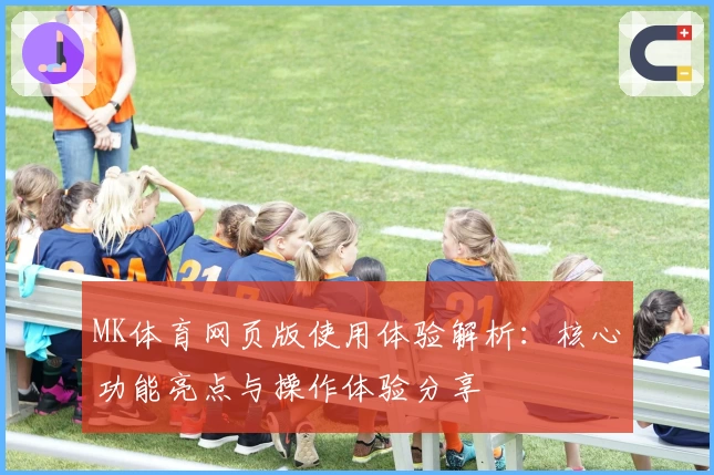 MK体育网页版使用体验解析：核心功能亮点与操作体验分享