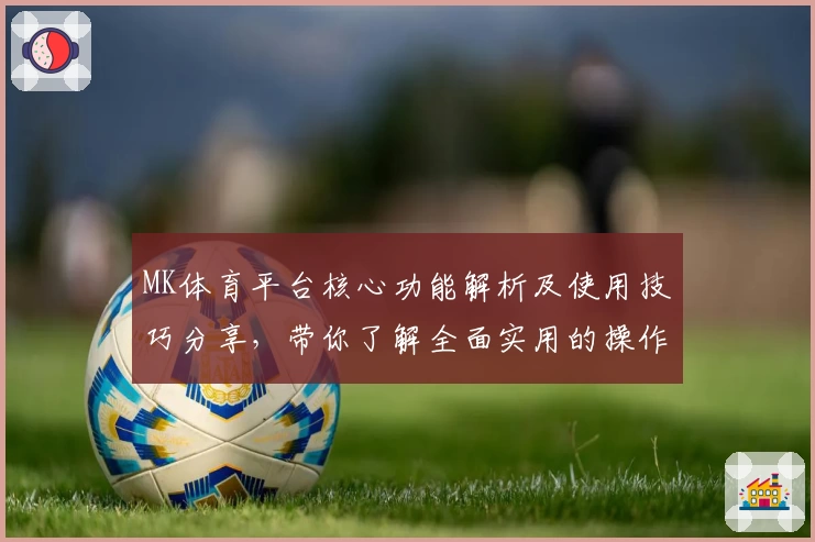MK体育平台核心功能解析及使用技巧分享，带你了解全面实用的操作体验
